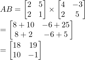 AB = \begin{bmatrix} 2&5 \\ 2&1 \\ \end{bmatrix} \times \begin{bmatrix} 4&-3 \\ 2&5 \\ \end{bmatrix}  \\ = \begin{bmatrix} 8+10 & -6+25 \\ 8+2 & -6+5 \\ \end{bmatrix} \\ =\begin{bmatrix} 18 & 19 \\ 10&-1 \\ \end{bmatrix}