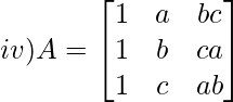 iv) A= \begin{bmatrix}    1 & a &bc  \\    1 & b & ca\\    1 & c & ab\\ \end{bmatrix}