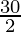 \frac{30}{2}