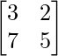 \begin{bmatrix}3&2\\7&5\end{bmatrix} 