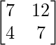 \begin{bmatrix}7&12\\4&7\end{bmatrix}