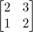 \begin{bmatrix}2&3\\1&2\end{bmatrix}