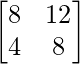\begin{bmatrix}8&12\\4&8\end{bmatrix}