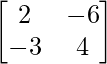 \begin{bmatrix}2&-6\\-3&4\end{bmatrix} 