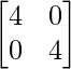 \begin{bmatrix}4&0\\0&4\end{bmatrix}  
