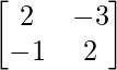 \begin{bmatrix}2&-3\\-1&2\end{bmatrix}  