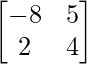 \begin{bmatrix}-8&5\\2&4\end{bmatrix}