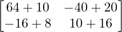 \begin{bmatrix}64+10&-40+20\\-16+8&10+16\end{bmatrix}     