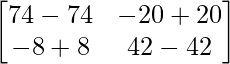 \begin{bmatrix}74-74&-20+20\\-8+8&42-42\end{bmatrix}