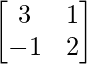 \begin{bmatrix}3&1\\-1&2\end{bmatrix}