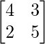 \begin{bmatrix}4&3\\2&5\end{bmatrix}