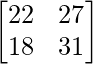 \begin{bmatrix}22&27\\18&31\end{bmatrix}  