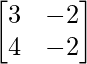 \begin{bmatrix}3&-2\\4&-2\end{bmatrix} 