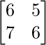 \begin{bmatrix}6&5\\7&6\end{bmatrix} 