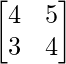 \begin{bmatrix}4&5\\3&4\end{bmatrix} 
