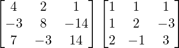 \begin{bmatrix}4&2&1\\-3&8&-14\\7&-3&14\end{bmatrix}  \begin{bmatrix}1&1&1\\1&2&-3\\2&-1&3\end{bmatrix}