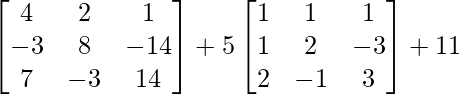   \begin{bmatrix}4&2&1\\-3&8&-14\\7&-3&14\end{bmatrix}+ 5 \begin{bmatrix}1&1&1\\1&2&-3\\2&-1&3\end{bmatrix}+11 