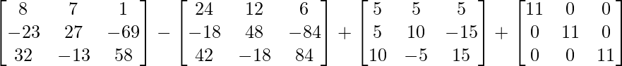 \begin{bmatrix}8&7&1\\-23&27&-69\\32&-13&58\end{bmatrix} - \begin{bmatrix}24&12&6\\-18&48&-84\\42&-18&84\end{bmatrix}+ \begin{bmatrix}5&5&5\\5&10&-15\\10&-5&15\end{bmatrix}+\begin{bmatrix}11&0&0\\0&11&0\\0&0&11\end{bmatrix}