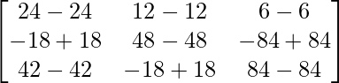 \begin{bmatrix}24-24&12-12&6-6\\-18+18&48-48&-84+84\\42-42&-18+18&84-84\end{bmatrix}