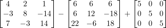 \begin{bmatrix}4&2&1\\-3&8&-14\\7&-3&14\end{bmatrix}-\begin{bmatrix}6&6&6\\6&12&-18\\22&-6&18\end{bmatrix}+\begin{bmatrix}5&0&0\\0&5&0\\0&0&5\end{bmatrix}