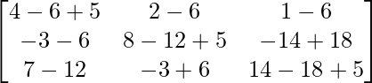 \begin{bmatrix}4-6+5&2-6&1-6\\-3-6&8-12+5&-14+18\\7-12&-3+6&14-18+5\end{bmatrix}