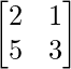 \begin{bmatrix}2&1\\5&3\end{bmatrix}        