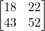 \begin{bmatrix}18&22\\43&52\end{bmatrix} 