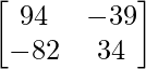 \begin{bmatrix}94&-39\\-82&34\end{bmatrix}  