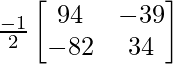 \frac{-1}{2}\begin{bmatrix}94&-39\\-82&34\end{bmatrix}  