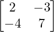  \begin{bmatrix}2&-3\\-4&7\end{bmatrix}        