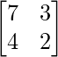 \begin{bmatrix}7&3\\4&2\end{bmatrix}  