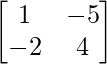  \begin{bmatrix}1&-5\\-2&4\end{bmatrix}  