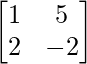 \begin{bmatrix}1&5\\2&-2\end{bmatrix}