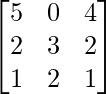 \begin{bmatrix}5&0&4\\2&3&2\\1&2&1\end{bmatrix}