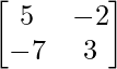 \begin{bmatrix}5&-2\\-7&3\end{bmatrix} 