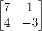 \begin{bmatrix}7&1\\4&-3\end{bmatrix}       