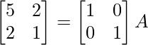 \begin{bmatrix}5&2\\2&1\end{bmatrix}=\begin{bmatrix}1&0\\0&1\end{bmatrix}A  