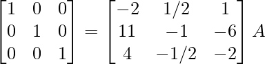 \begin{bmatrix}1&0&0\\0&1&0\\0&0&1\end{bmatrix}=\begin{bmatrix}-2&1/2&1\\11&-1&-6\\4&-1/2&-2\end{bmatrix}A