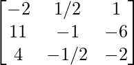 \begin{bmatrix}-2&1/2&1\\11&-1&-6\\4&-1/2&-2\end{bmatrix}