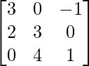 \begin{bmatrix}3&0&-1\\2&3&0\\0&4&1\end{bmatrix}