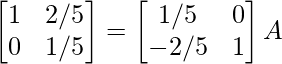 \begin{bmatrix}1&2/5\\0&1/5\end{bmatrix}=\begin{bmatrix}1/5&0\\-2/5&1\end{bmatrix}A  