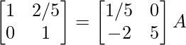 \begin{bmatrix}1&2/5\\0&1\end{bmatrix}=\begin{bmatrix}1/5&0\\-2&5\end{bmatrix}A  