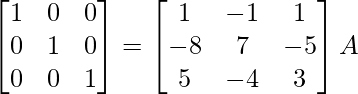 \begin{bmatrix}1&0&0\\0&1&0\\0&0&1\end{bmatrix}=\begin{bmatrix}1&-1&1\\-8&7&-5\\5&-4&3\end{bmatrix}A