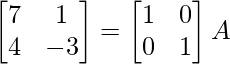 \begin{bmatrix}7&1\\4&-3\end{bmatrix}=\begin{bmatrix}1&0\\0&1\end{bmatrix}A  