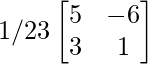 1/23\begin{bmatrix}5&-6\\3&1\end{bmatrix}    