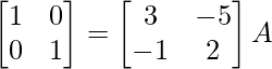 \begin{bmatrix}1&0\\0&1\end{bmatrix}=\begin{bmatrix}3&-5\\-1&2\end{bmatrix}A