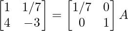 \begin{bmatrix}1&1/7\\4&-3\end{bmatrix}=\begin{bmatrix}1/7&0\\0&1\end{bmatrix}A   