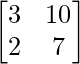 \begin{bmatrix}3&10\\2&7\end{bmatrix}
