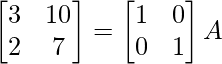 \begin{bmatrix}3&10\\2&7\end{bmatrix}=\begin{bmatrix}1&0\\0&1\end{bmatrix}A