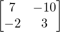 \begin{bmatrix}7&-10\\-2&3\end{bmatrix}   